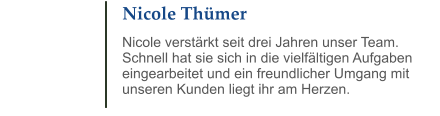 Nicole Thümer Nicole verstärkt seit drei Jahren unser Team. Schnell hat sie sich in die vielfältigen Aufgaben eingearbeitet und ein freundlicher Umgang mit unseren Kunden liegt ihr am Herzen.